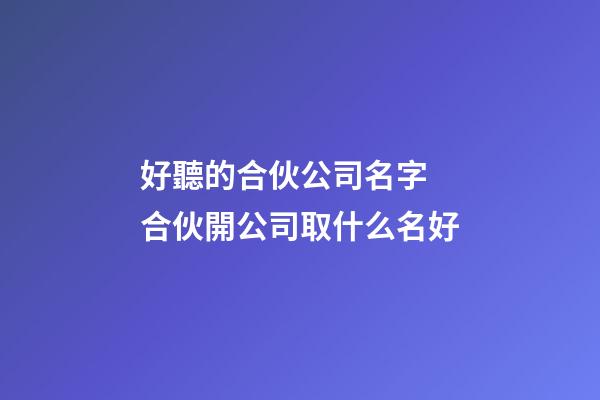 好聽的合伙公司名字 合伙開公司取什么名好-第1張-公司起名-玄機派